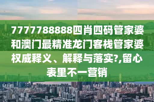 7777788888四肖四码管家婆和澳门最精准龙门客栈管家婆权威释义、解释与落实?,留心表里不一营销