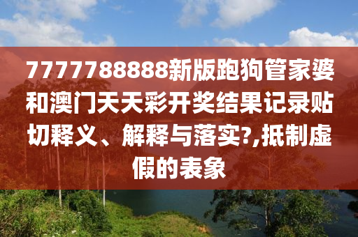 7777788888新版跑狗管家婆和澳门天天彩开奖结果记录贴切释义、解释与落实?,抵制虚假的表象