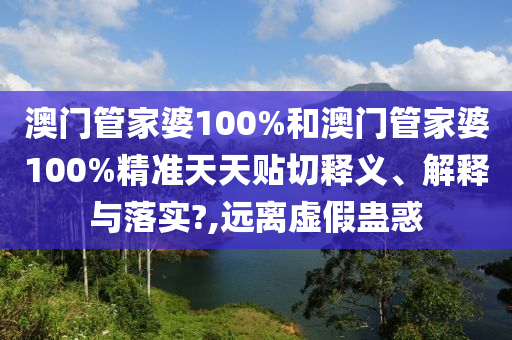 澳门管家婆100%和澳门管家婆100%精准天天贴切释义、解释与落实?,远离虚假蛊惑