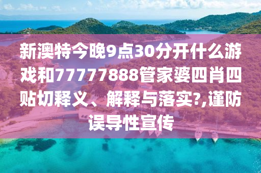 新澳特今晚9点30分开什么游戏和77777888管家婆四肖四贴切释义、解释与落实?,谨防误导性宣传