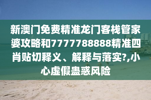 新澳门免费精准龙门客栈管家婆攻略和7777788888精准四肖贴切释义、解释与落实?,小心虚假蛊惑风险