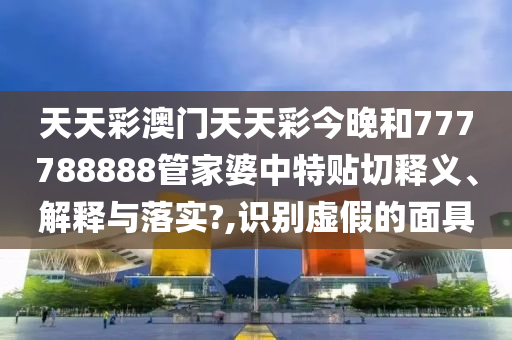 天天彩澳门天天彩今晚和777788888管家婆中特贴切释义、解释与落实?,识别虚假的面具