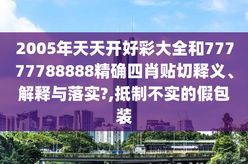2005年天天开好彩大全和77777788888精确四肖贴切释义、解释与落实?,抵制不实的假包装