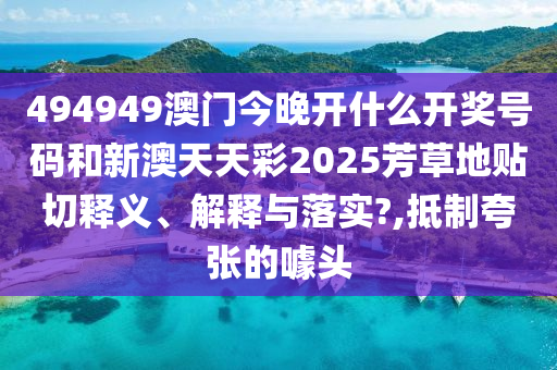 494949澳门今晚开什么开奖号码和新澳天天彩2025芳草地贴切释义、解释与落实?,抵制夸张的噱头
