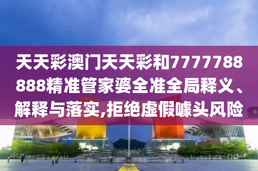 天天彩澳门天天彩和7777788888精准管家婆全准全局释义、解释与落实,拒绝虚假噱头风险