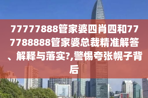 77777888管家婆四肖四和777788888管家婆总裁精准解答、解释与落实?,警惕夸张幌子背后