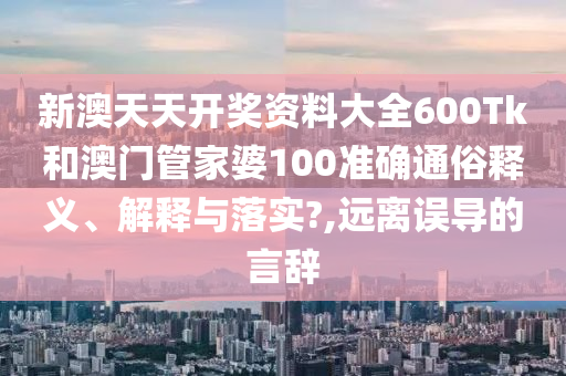 新澳天天开奖资料大全600Tk和澳门管家婆100准确通俗释义、解释与落实?,远离误导的言辞