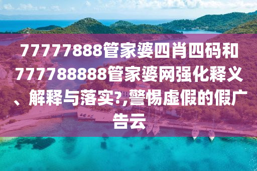 77777888管家婆四肖四码和777788888管家婆网强化释义、解释与落实?,警惕虚假的假广告云