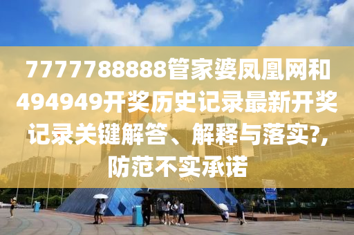 7777788888管家婆凤凰网和494949开奖历史记录最新开奖记录关键解答、解释与落实?,防范不实承诺