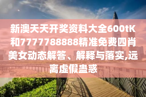 新澳天天开奖资料大全600tK和7777788888精准免费四肖美女动态解答、解释与落实,远离虚假蛊惑