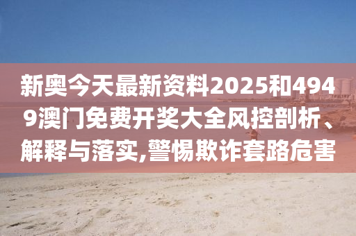 新奥今天最新资料2025和4949澳门免费开奖大全风控剖析、解释与落实,警惕欺诈套路危害