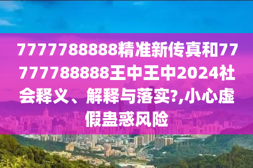 7777788888精准新传真和77777788888王中王中2024社会释义、解释与落实?,小心虚假蛊惑风险