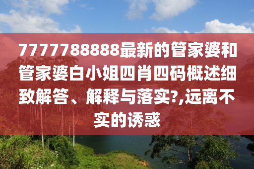 7777788888最新的管家婆和管家婆白小姐四肖四码概述细致解答、解释与落实?,远离不实的诱惑