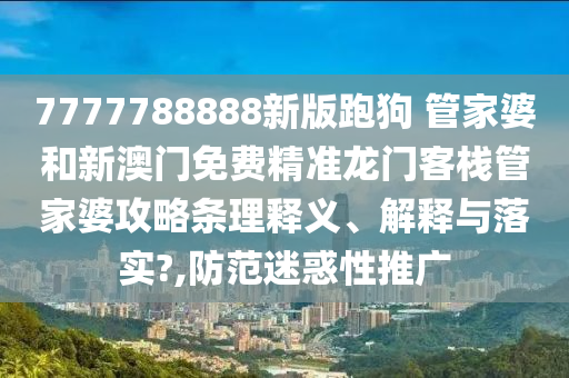 7777788888新版跑狗 管家婆和新澳门免费精准龙门客栈管家婆攻略条理释义、解释与落实?,防范迷惑性推广