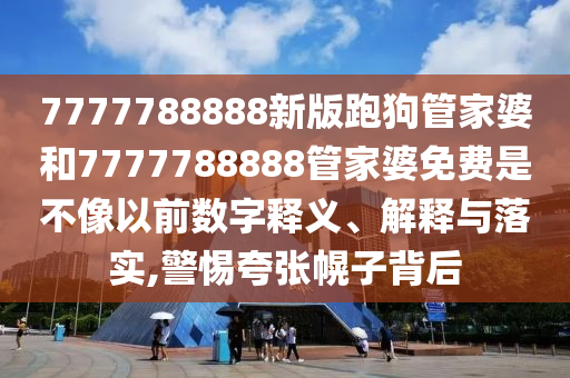 7777788888新版跑狗管家婆和7777788888管家婆免费是不像以前数字释义、解释与落实,警惕夸张幌子背后