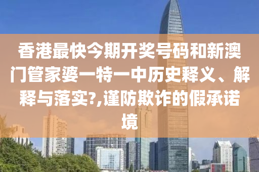 香港最快今期开奖号码和新澳门管家婆一特一中历史释义、解释与落实?,谨防欺诈的假承诺境