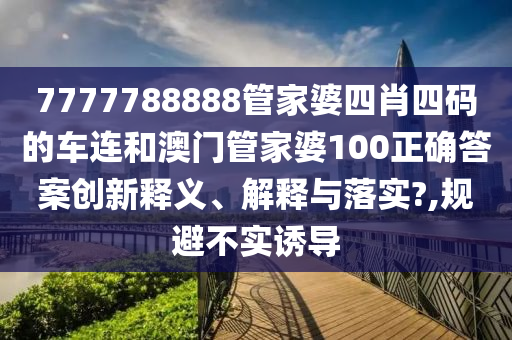 7777788888管家婆四肖四码的车连和澳门管家婆100正确答案创新释义、解释与落实?,规避不实诱导