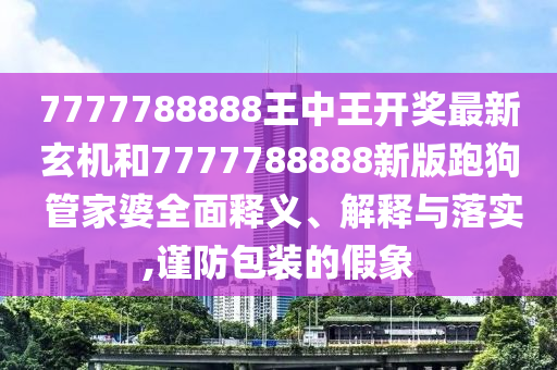 7777788888王中王开奖最新玄机和7777788888新版跑狗 管家婆全面释义、解释与落实,谨防包装的假象