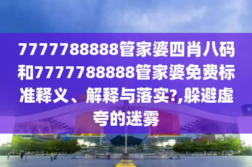 7777788888管家婆四肖八码和7777788888管家婆免费标准释义、解释与落实?,躲避虚夸的迷雾