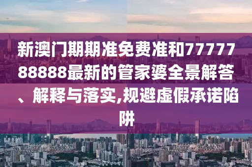 新澳门期期准免费准和7777788888最新的管家婆全景解答、解释与落实,规避虚假承诺陷阱