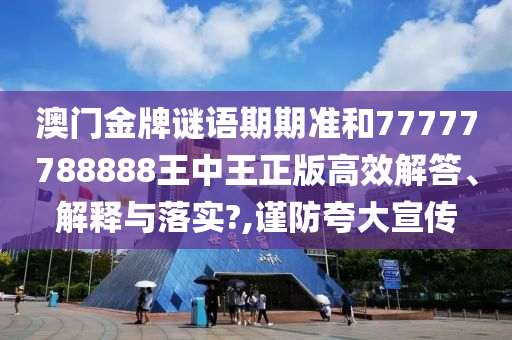 澳门金牌谜语期期准和77777788888王中王正版高效解答、解释与落实?,谨防夸大宣传