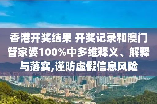 香港开奖结果 开奖记录和澳门管家婆100%中多维释义、解释与落实,谨防虚假信息风险