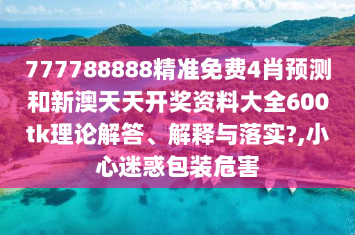 777788888精准免费4肖预测和新澳天天开奖资料大全600tk理论解答、解释与落实?,小心迷惑包装危害