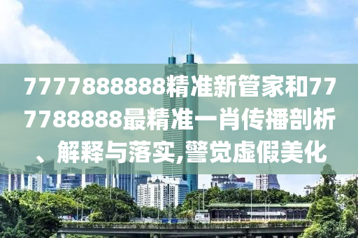 7777888888精准新管家和777788888最精准一肖传播剖析、解释与落实,警觉虚假美化