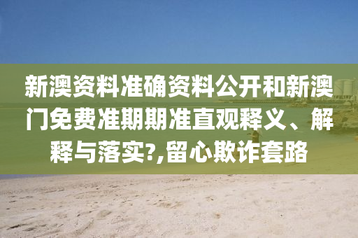 新澳资料准确资料公开和新澳门免费准期期准直观释义、解释与落实?,留心欺诈套路