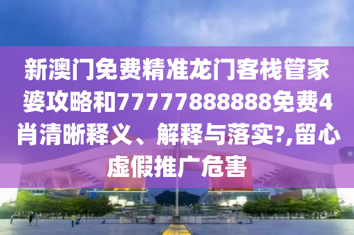 新澳门免费精准龙门客栈管家婆攻略和77777888888免费4肖清晰释义、解释与落实?,留心虚假推广危害