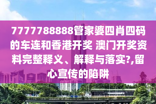 7777788888管家婆四肖四码的车连和香港开奖 澳门开奖资料完整释义、解释与落实?,留心宣传的陷阱
