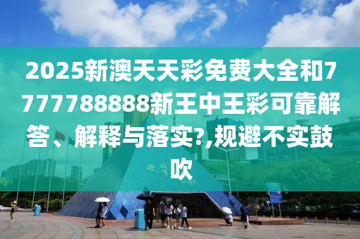 2025新澳天天彩免费大全和7777788888新王中王彩可靠解答、解释与落实?,规避不实鼓吹