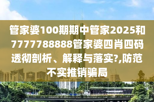 管家婆100期期中管家2025和7777788888管家婆四肖四码透彻剖析、解释与落实?,防范不实推销骗局