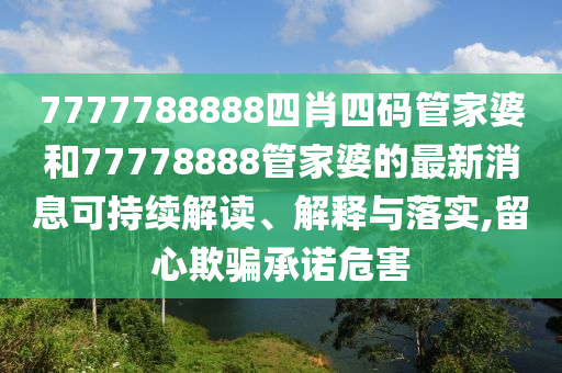 7777788888四肖四码管家婆和77778888管家婆的最新消息可持续解读、解释与落实,留心欺骗承诺危害