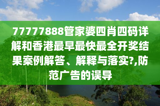 77777888管家婆四肖四码详解和香港最早最快最全开奖结果案例解答、解释与落实?,防范广告的误导