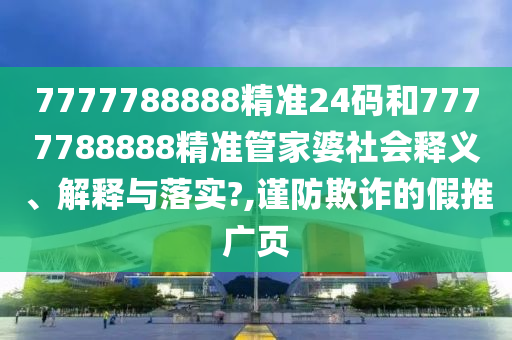 7777788888精准24码和7777788888精准管家婆社会释义、解释与落实?,谨防欺诈的假推广页
