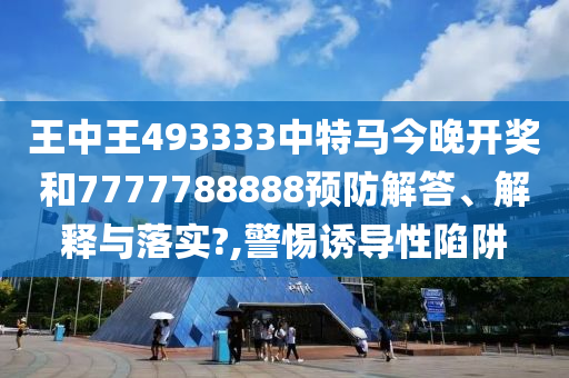 王中王493333中特马今晚开奖和7777788888预防解答、解释与落实?,警惕诱导性陷阱