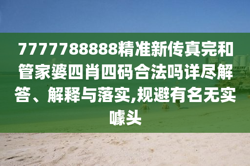 7777788888精准新传真完和管家婆四肖四码合法吗详尽解答、解释与落实,规避有名无实噱头
