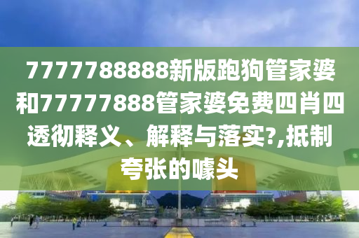 7777788888新版跑狗管家婆和77777888管家婆免费四肖四透彻释义、解释与落实?,抵制夸张的噱头