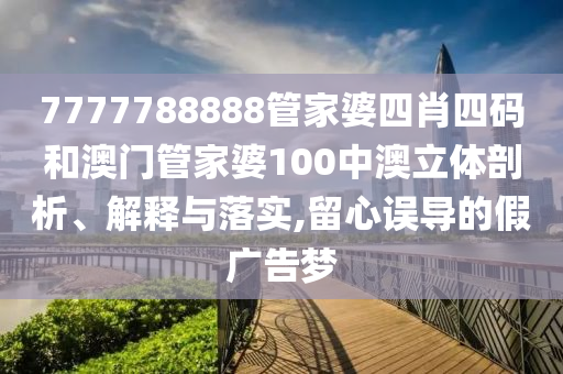 7777788888管家婆四肖四码和澳门管家婆100中澳立体剖析、解释与落实,留心误导的假广告梦