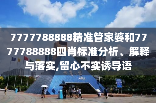 7777788888精准管家婆和7777788888四肖标准分析、解释与落实,留心不实诱导语