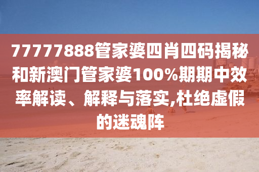 77777888管家婆四肖四码揭秘和新澳门管家婆100%期期中效率解读、解释与落实,杜绝虚假的迷魂阵