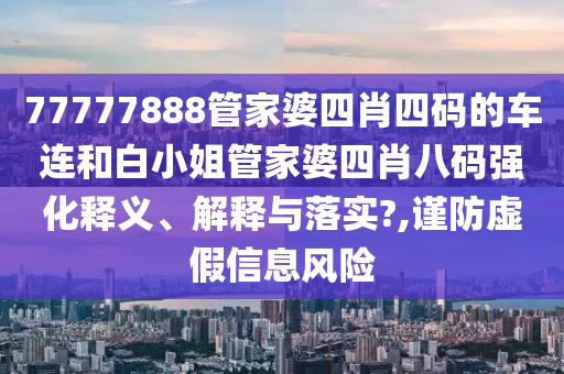 77777888管家婆四肖四码的车连和白小姐管家婆四肖八码强化释义、解释与落实?,谨防虚假信息风险