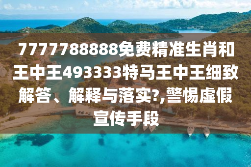 7777788888免费精准生肖和王中王493333特马王中王细致解答、解释与落实?,警惕虚假宣传手段