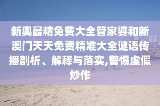 新奥最精免费大全管家婆和新澳门天天免费精准大全谜语传播剖析、解释与落实,警惕虚假炒作