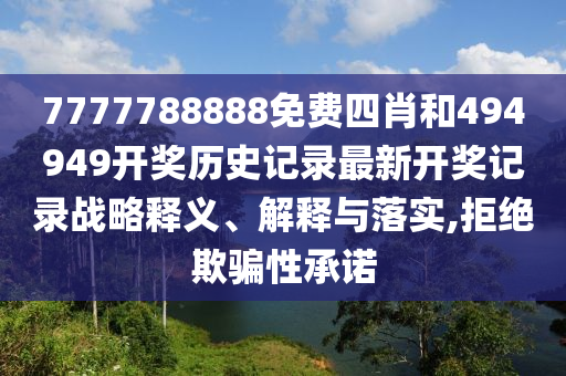 7777788888免费四肖和494949开奖历史记录最新开奖记录战略释义、解释与落实,拒绝欺骗性承诺
