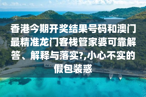 香港今期开奖结果号码和澳门最精准龙门客栈管家婆可靠解答、解释与落实?,小心不实的假包装惑