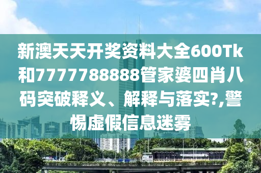 新澳天天开奖资料大全600Tk和7777788888管家婆四肖八码突破释义、解释与落实?,警惕虚假信息迷雾