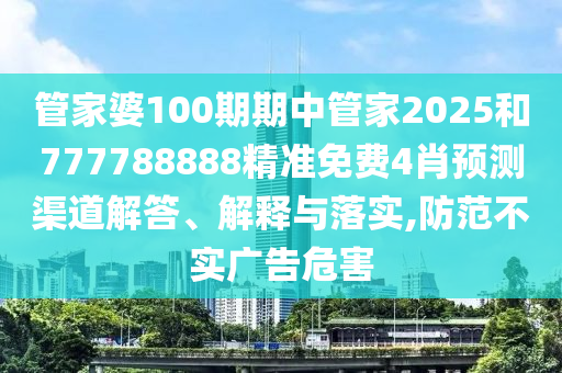 管家婆100期期中管家2025和777788888精准免费4肖预测渠道解答、解释与落实,防范不实广告危害