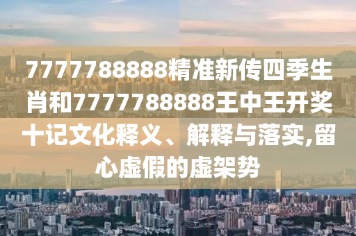 7777788888精准新传四季生肖和7777788888王中王开奖十记文化释义、解释与落实,留心虚假的虚架势